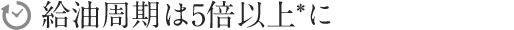 2. 給油周期は5倍以上*に
